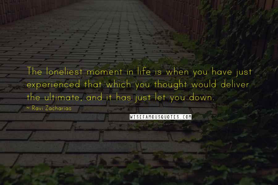 Ravi Zacharias Quotes: The loneliest moment in life is when you have just experienced that which you thought would deliver the ultimate, and it has just let you down.