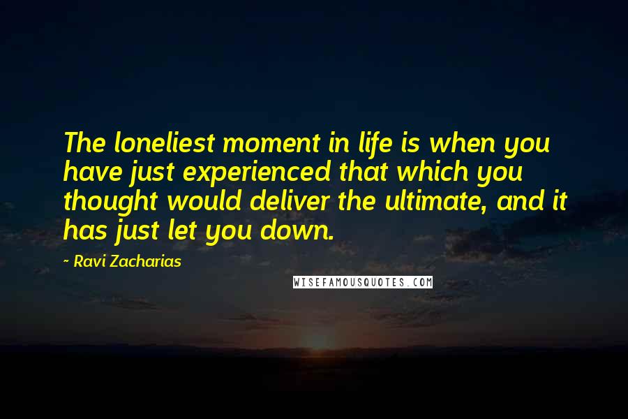 Ravi Zacharias Quotes: The loneliest moment in life is when you have just experienced that which you thought would deliver the ultimate, and it has just let you down.