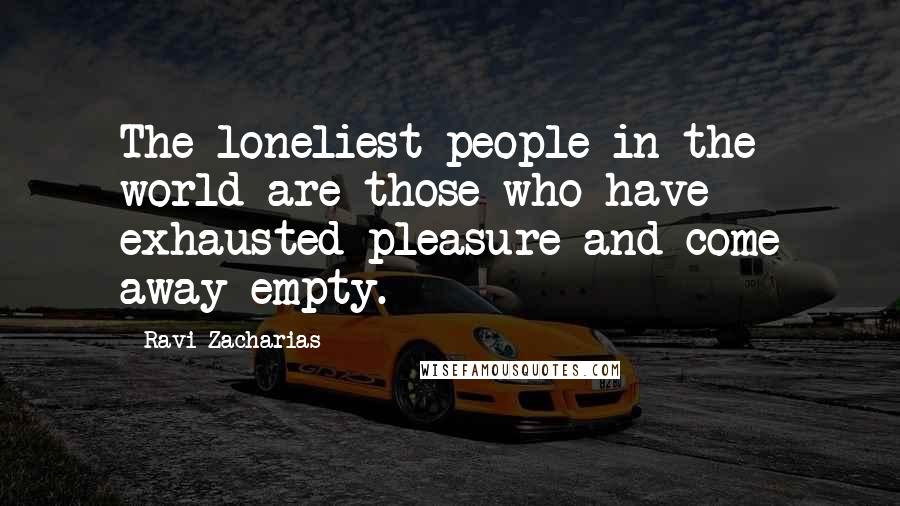 Ravi Zacharias Quotes: The loneliest people in the world are those who have exhausted pleasure and come away empty.