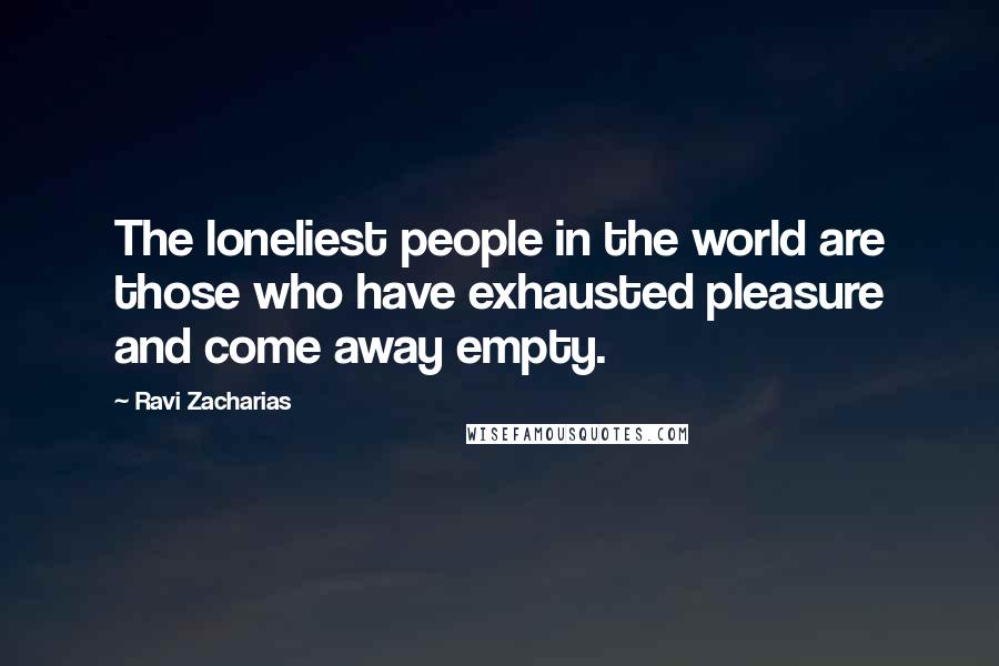 Ravi Zacharias Quotes: The loneliest people in the world are those who have exhausted pleasure and come away empty.