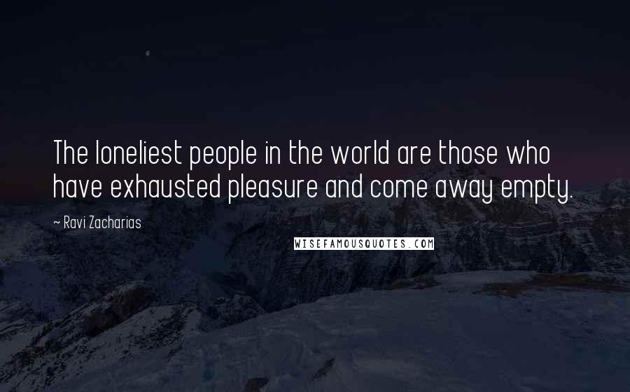 Ravi Zacharias Quotes: The loneliest people in the world are those who have exhausted pleasure and come away empty.
