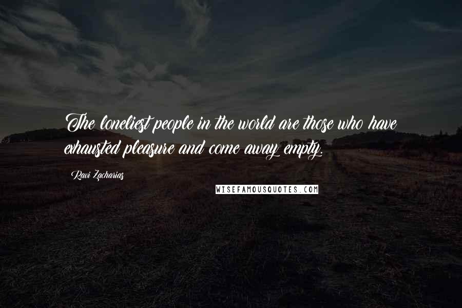 Ravi Zacharias Quotes: The loneliest people in the world are those who have exhausted pleasure and come away empty.