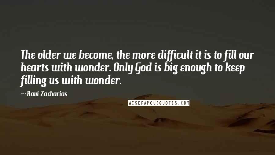 Ravi Zacharias Quotes: The older we become, the more difficult it is to fill our hearts with wonder. Only God is big enough to keep filling us with wonder.