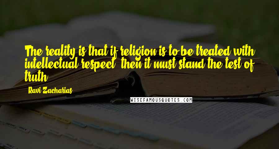 Ravi Zacharias Quotes: The reality is that if religion is to be treated with intellectual respect, then it must stand the test of truth,