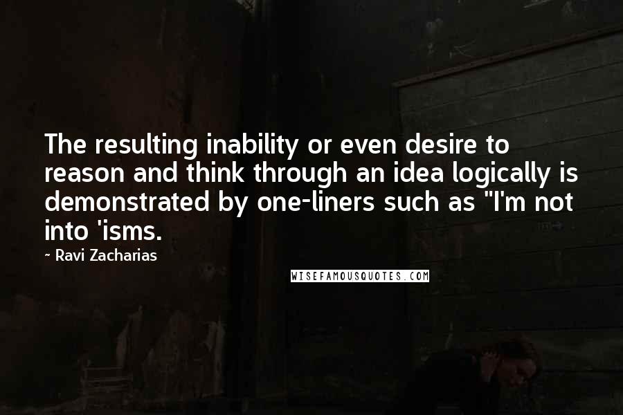 Ravi Zacharias Quotes: The resulting inability or even desire to reason and think through an idea logically is demonstrated by one-liners such as "I'm not into 'isms.