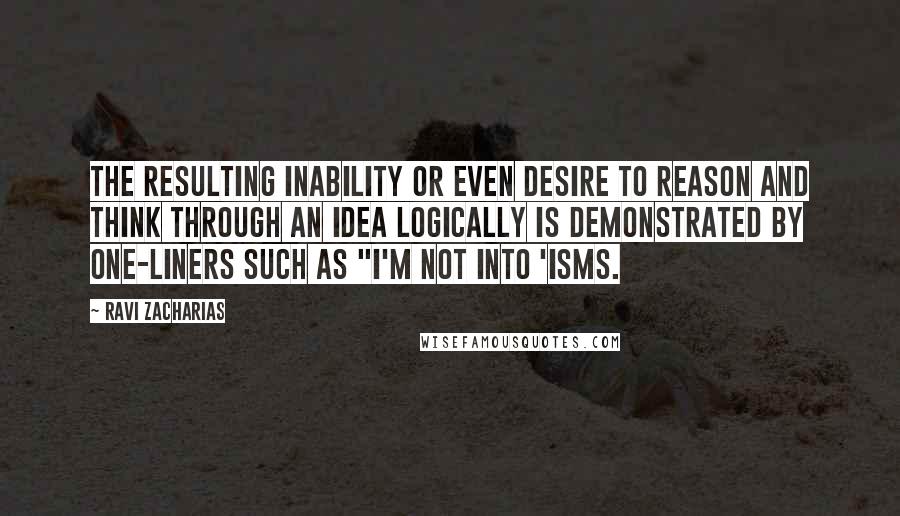 Ravi Zacharias Quotes: The resulting inability or even desire to reason and think through an idea logically is demonstrated by one-liners such as "I'm not into 'isms.