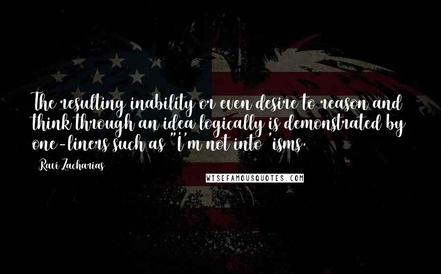 Ravi Zacharias Quotes: The resulting inability or even desire to reason and think through an idea logically is demonstrated by one-liners such as "I'm not into 'isms.