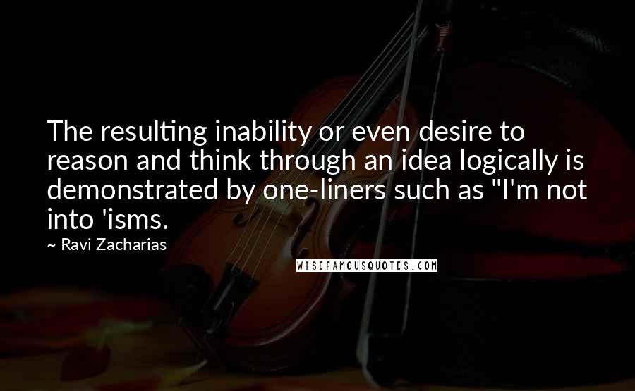 Ravi Zacharias Quotes: The resulting inability or even desire to reason and think through an idea logically is demonstrated by one-liners such as "I'm not into 'isms.