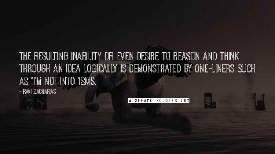 Ravi Zacharias Quotes: The resulting inability or even desire to reason and think through an idea logically is demonstrated by one-liners such as "I'm not into 'isms.