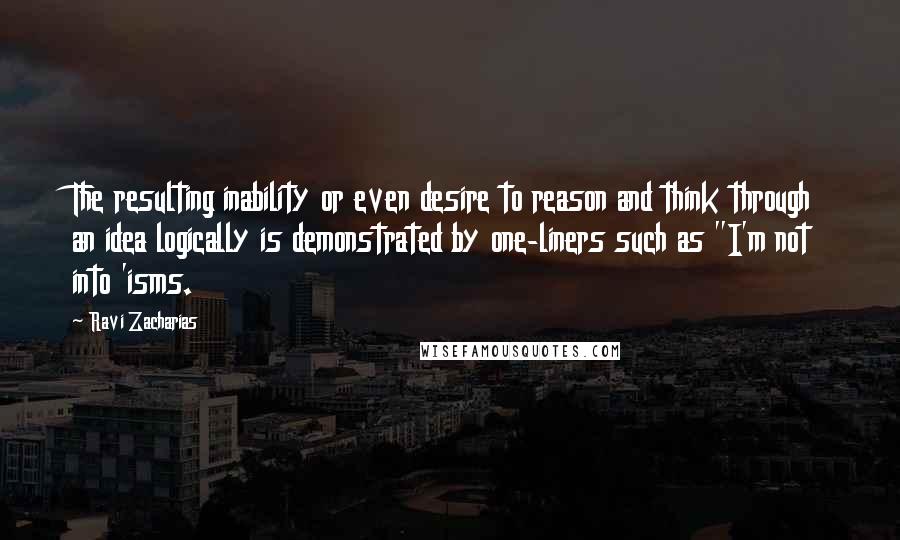 Ravi Zacharias Quotes: The resulting inability or even desire to reason and think through an idea logically is demonstrated by one-liners such as "I'm not into 'isms.