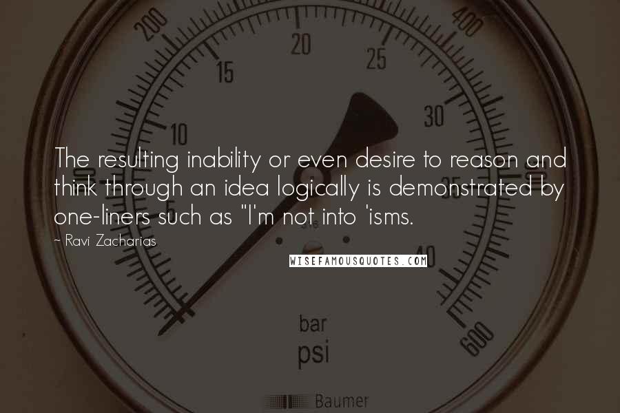 Ravi Zacharias Quotes: The resulting inability or even desire to reason and think through an idea logically is demonstrated by one-liners such as "I'm not into 'isms.