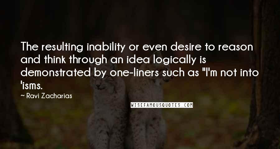 Ravi Zacharias Quotes: The resulting inability or even desire to reason and think through an idea logically is demonstrated by one-liners such as "I'm not into 'isms.