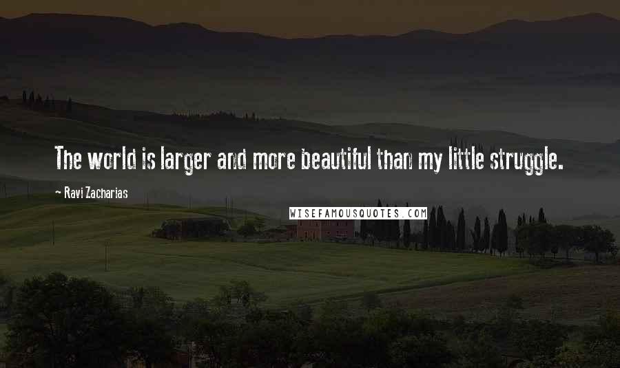 Ravi Zacharias Quotes: The world is larger and more beautiful than my little struggle.