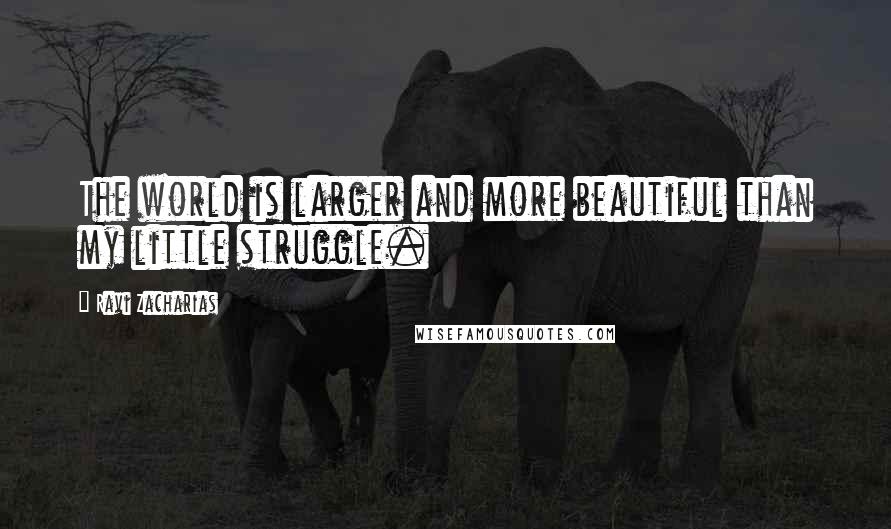 Ravi Zacharias Quotes: The world is larger and more beautiful than my little struggle.