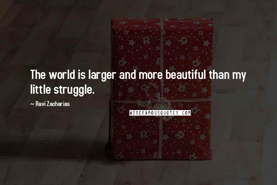 Ravi Zacharias Quotes: The world is larger and more beautiful than my little struggle.