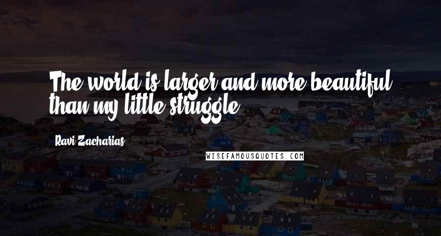 Ravi Zacharias Quotes: The world is larger and more beautiful than my little struggle.