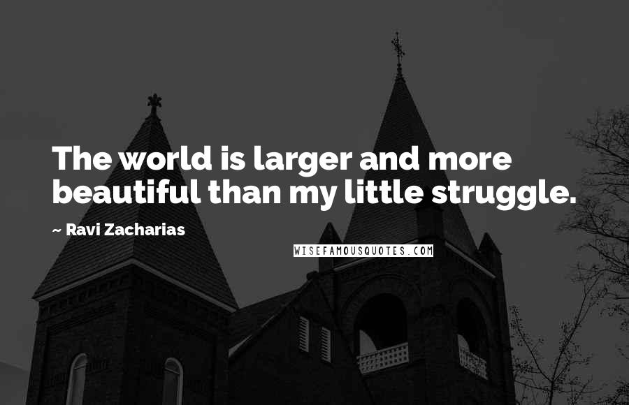 Ravi Zacharias Quotes: The world is larger and more beautiful than my little struggle.