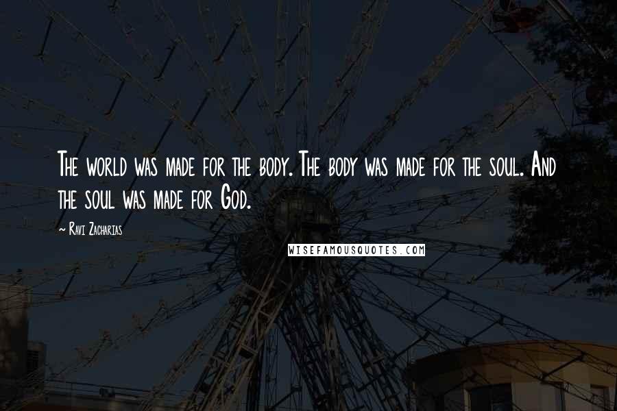 Ravi Zacharias Quotes: The world was made for the body. The body was made for the soul. And the soul was made for God.