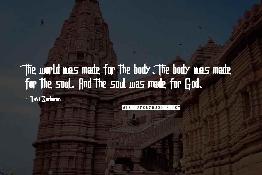 Ravi Zacharias Quotes: The world was made for the body. The body was made for the soul. And the soul was made for God.