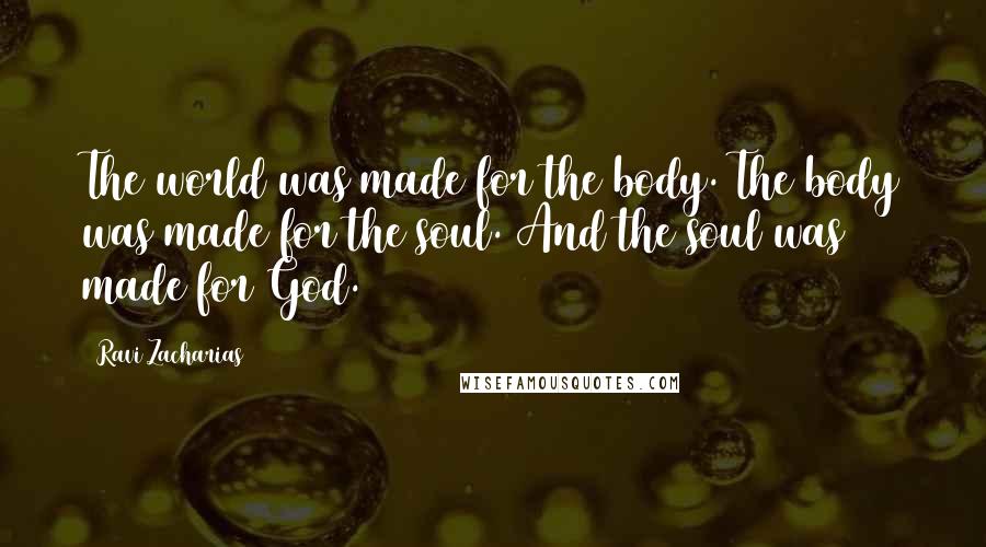 Ravi Zacharias Quotes: The world was made for the body. The body was made for the soul. And the soul was made for God.