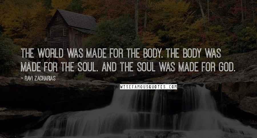 Ravi Zacharias Quotes: The world was made for the body. The body was made for the soul. And the soul was made for God.