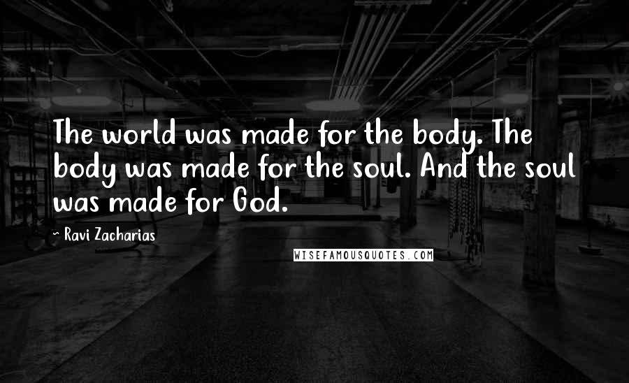 Ravi Zacharias Quotes: The world was made for the body. The body was made for the soul. And the soul was made for God.