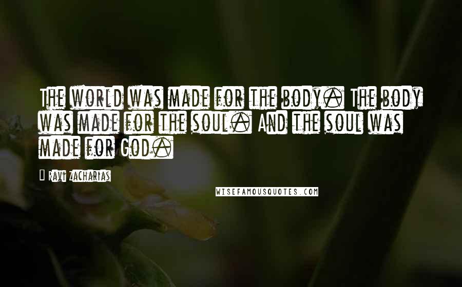 Ravi Zacharias Quotes: The world was made for the body. The body was made for the soul. And the soul was made for God.