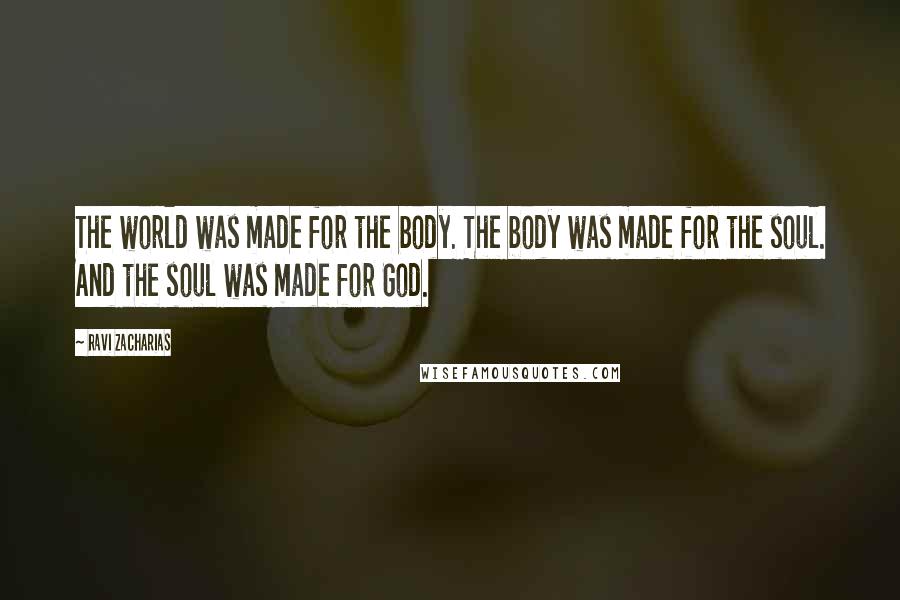 Ravi Zacharias Quotes: The world was made for the body. The body was made for the soul. And the soul was made for God.