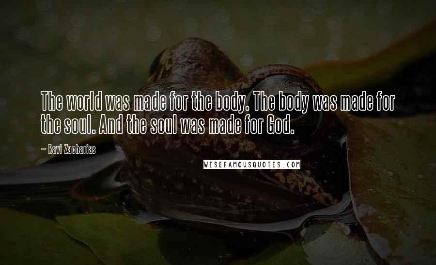 Ravi Zacharias Quotes: The world was made for the body. The body was made for the soul. And the soul was made for God.