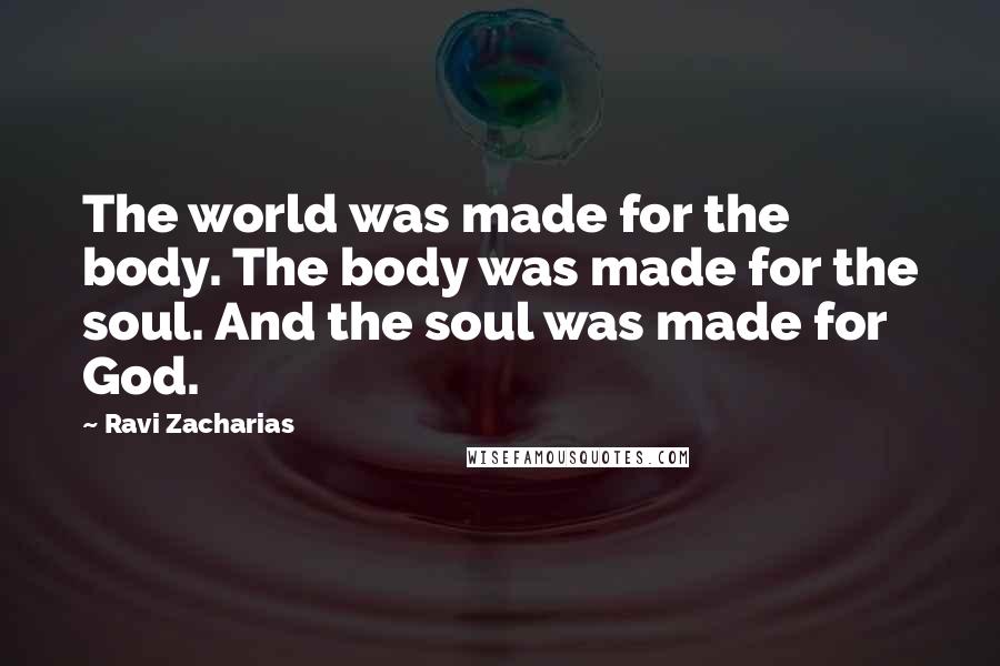 Ravi Zacharias Quotes: The world was made for the body. The body was made for the soul. And the soul was made for God.