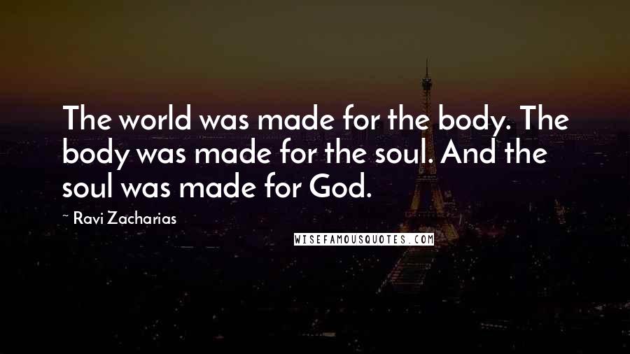 Ravi Zacharias Quotes: The world was made for the body. The body was made for the soul. And the soul was made for God.