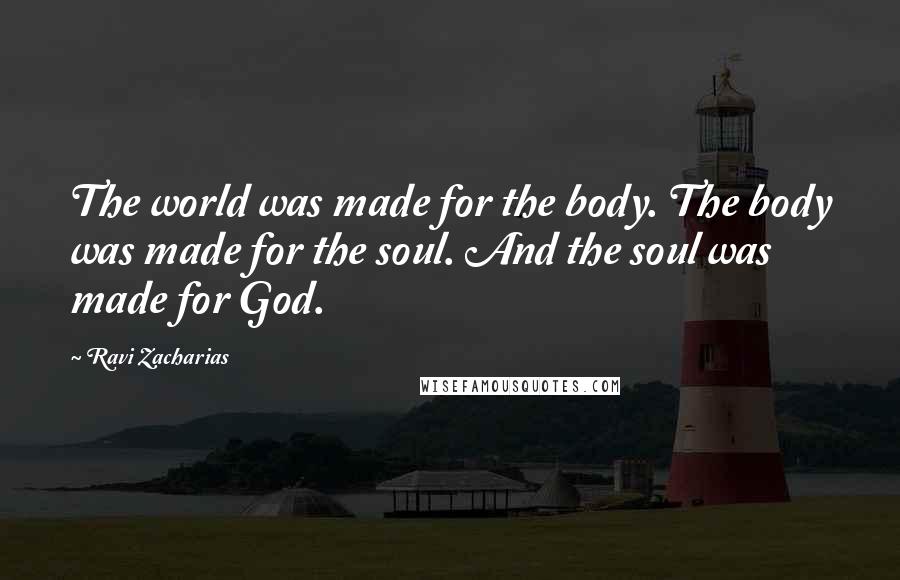 Ravi Zacharias Quotes: The world was made for the body. The body was made for the soul. And the soul was made for God.