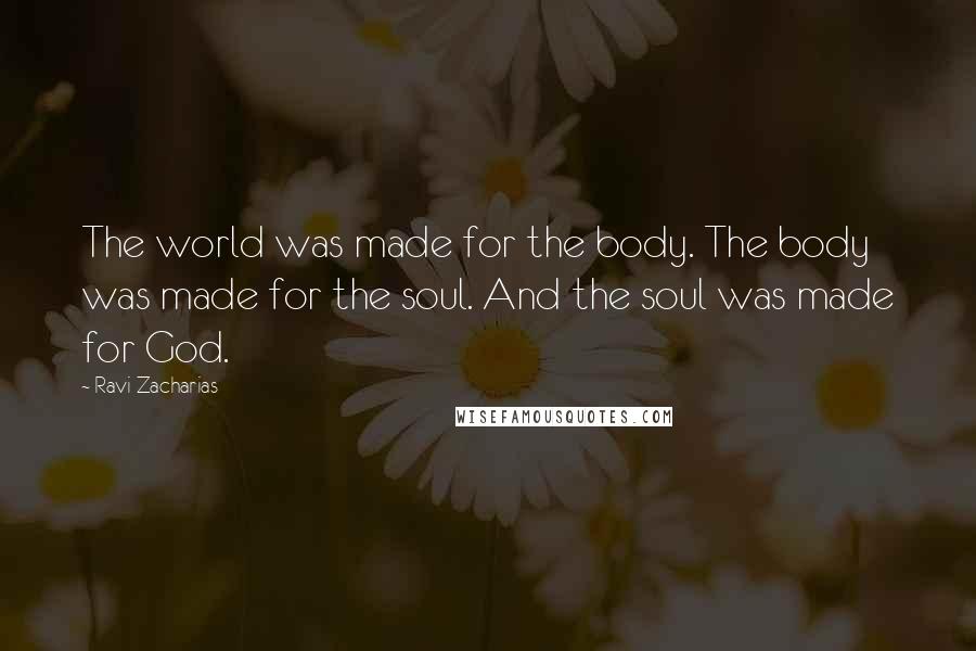 Ravi Zacharias Quotes: The world was made for the body. The body was made for the soul. And the soul was made for God.