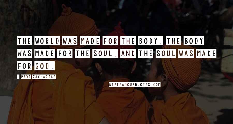 Ravi Zacharias Quotes: The world was made for the body. The body was made for the soul. And the soul was made for God.