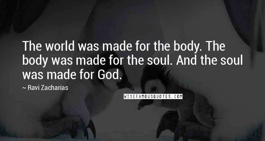 Ravi Zacharias Quotes: The world was made for the body. The body was made for the soul. And the soul was made for God.