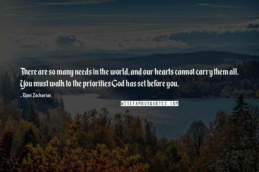 Ravi Zacharias Quotes: There are so many needs in the world, and our hearts cannot carry them all. You must walk to the priorities God has set before you.