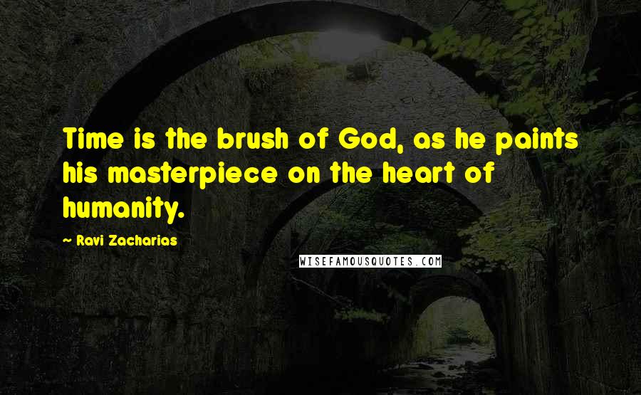 Ravi Zacharias Quotes: Time is the brush of God, as he paints his masterpiece on the heart of humanity.