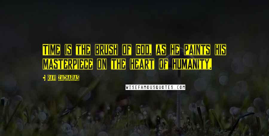 Ravi Zacharias Quotes: Time is the brush of God, as he paints his masterpiece on the heart of humanity.