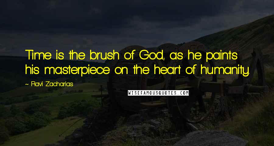 Ravi Zacharias Quotes: Time is the brush of God, as he paints his masterpiece on the heart of humanity.