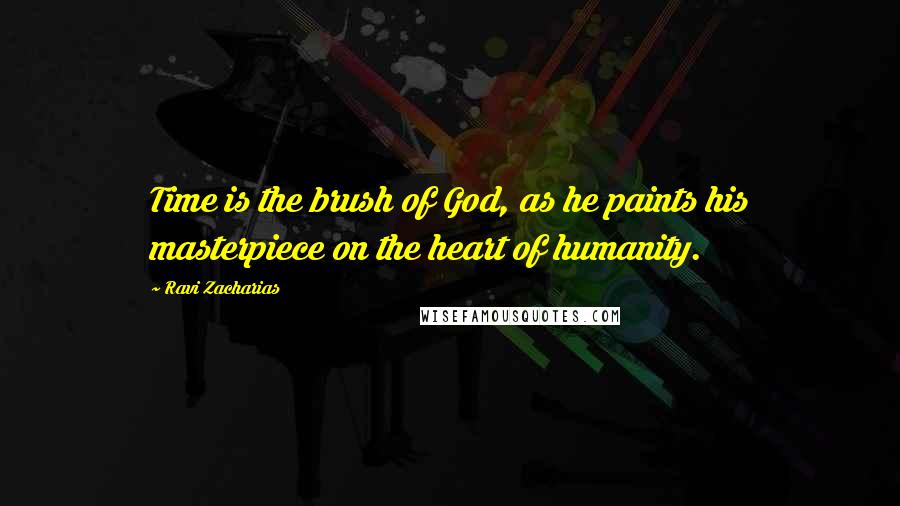 Ravi Zacharias Quotes: Time is the brush of God, as he paints his masterpiece on the heart of humanity.