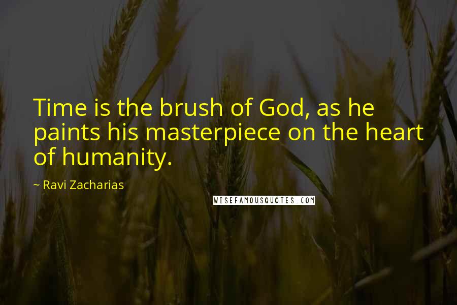 Ravi Zacharias Quotes: Time is the brush of God, as he paints his masterpiece on the heart of humanity.