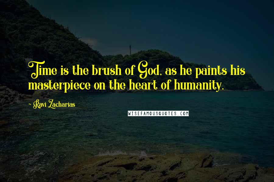 Ravi Zacharias Quotes: Time is the brush of God, as he paints his masterpiece on the heart of humanity.