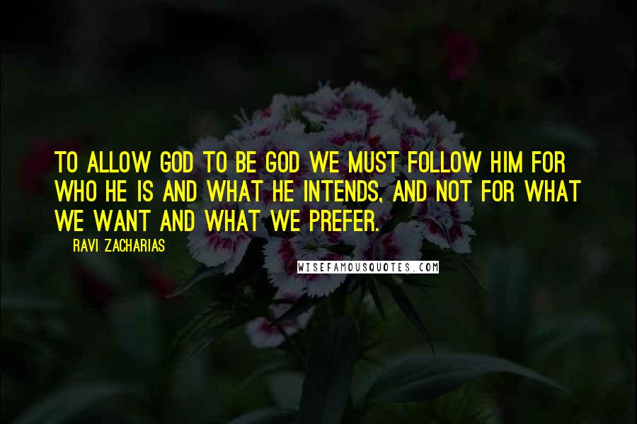Ravi Zacharias Quotes: To allow God to be God we must follow Him for who He is and what He intends, and not for what we want and what we prefer.