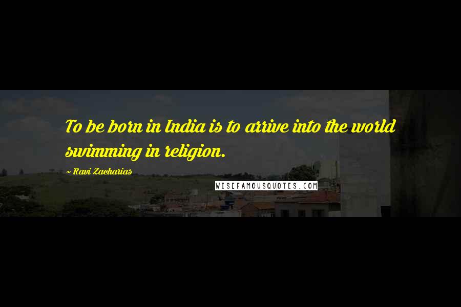 Ravi Zacharias Quotes: To be born in India is to arrive into the world swimming in religion.