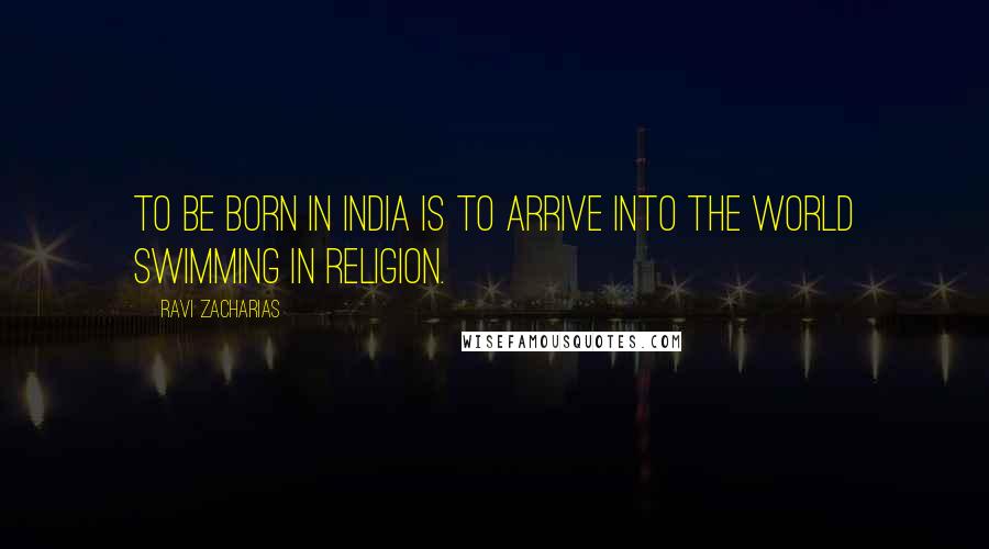 Ravi Zacharias Quotes: To be born in India is to arrive into the world swimming in religion.