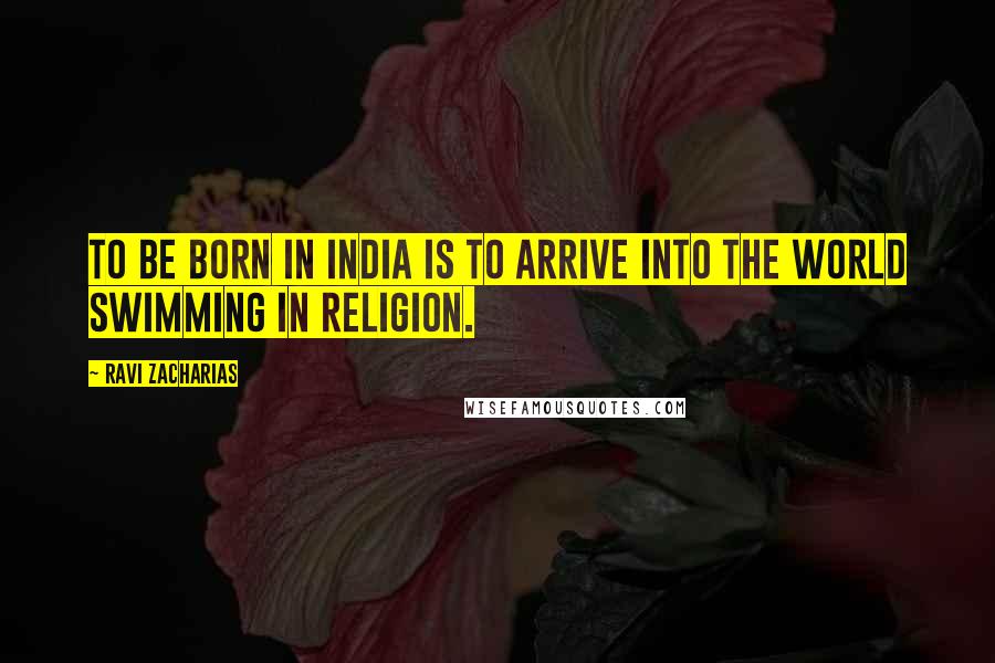 Ravi Zacharias Quotes: To be born in India is to arrive into the world swimming in religion.