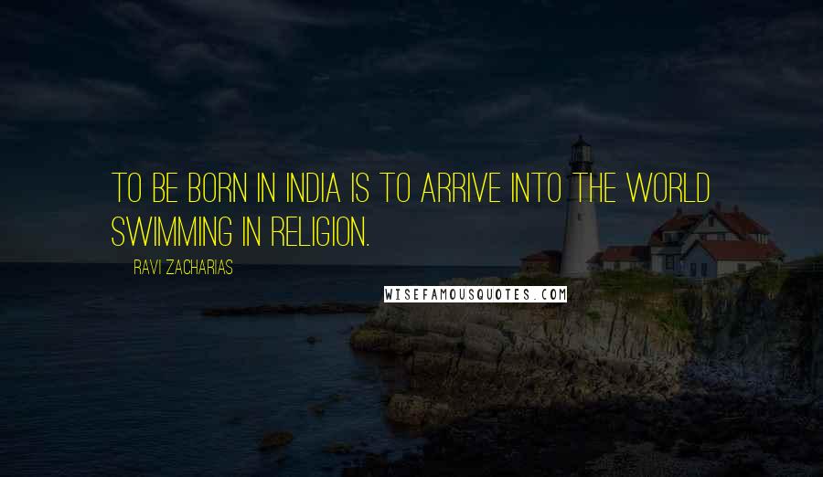 Ravi Zacharias Quotes: To be born in India is to arrive into the world swimming in religion.