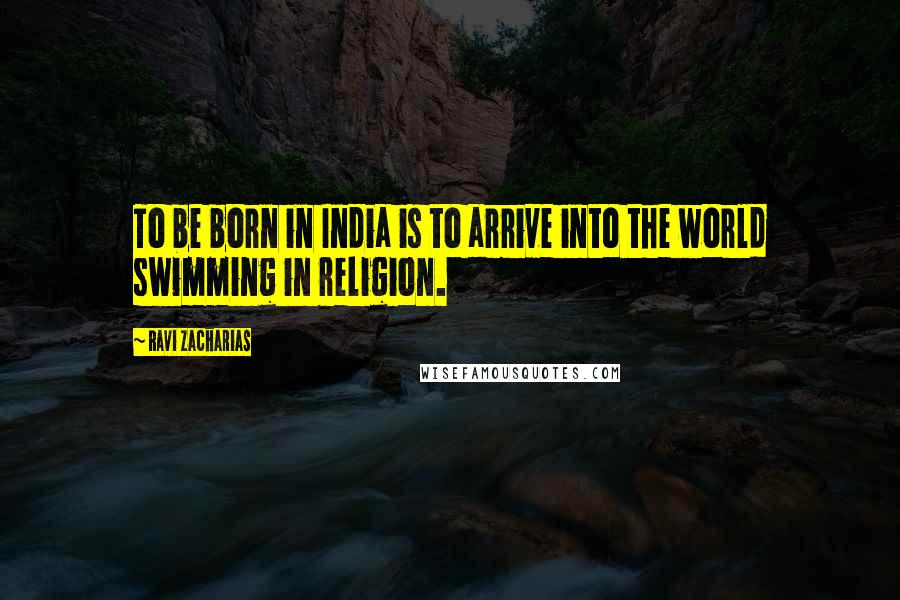 Ravi Zacharias Quotes: To be born in India is to arrive into the world swimming in religion.