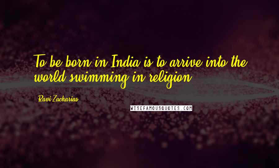 Ravi Zacharias Quotes: To be born in India is to arrive into the world swimming in religion.