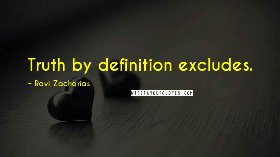 Ravi Zacharias Quotes: Truth by definition excludes.